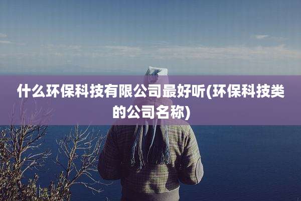 什么环保科技有限公司最好听(环保科技类的公司名称)