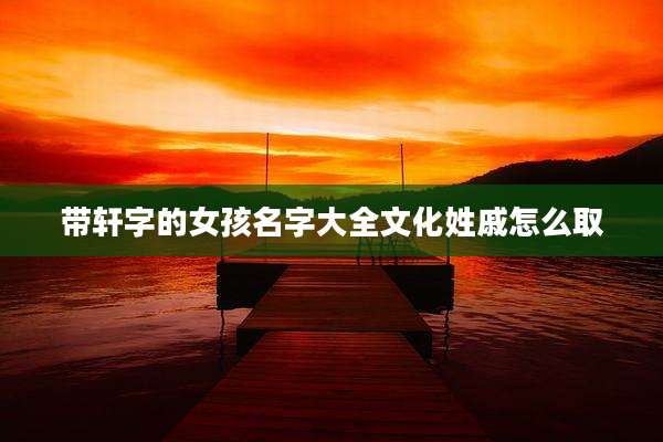 带轩字的女孩名字大全文化姓戚怎么取