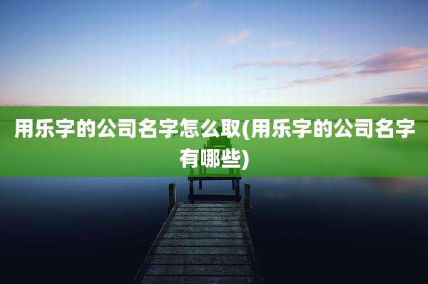 用乐字的公司名字怎么取(用乐字的公司名字有哪些)
