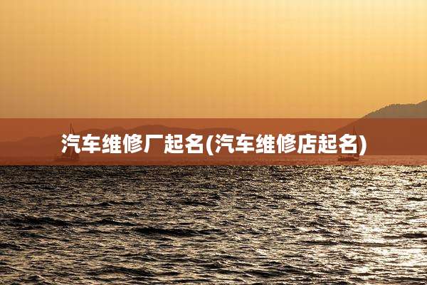 汽车维修厂起名(汽车维修店起名)