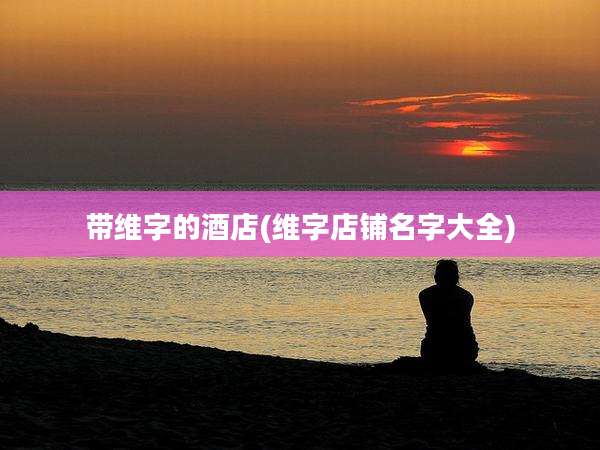 带维字的酒店(维字店铺名字大全)