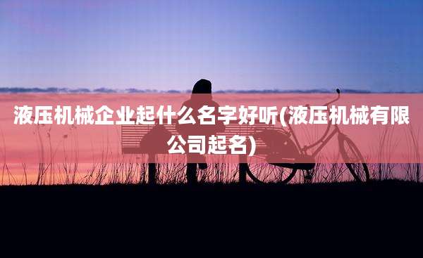 液压机械企业起什么名字好听(液压机械有限公司起名)