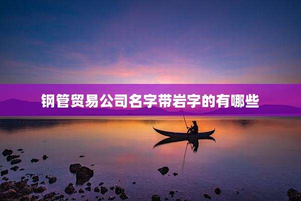 钢管贸易公司名字带岩字的有哪些