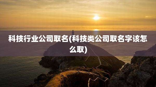 科技行业公司取名(科技类公司取名字该怎么取)