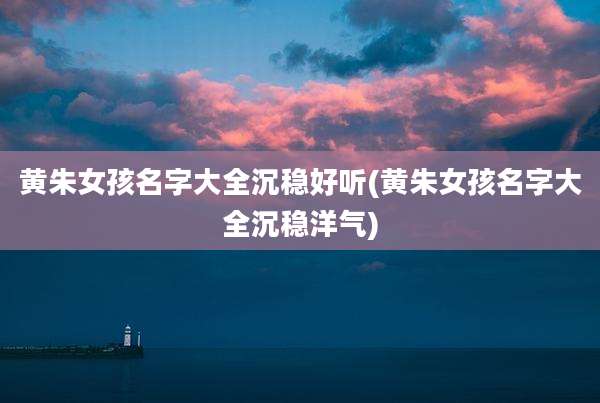 黄朱女孩名字大全沉稳好听(黄朱女孩名字大全沉稳洋气)