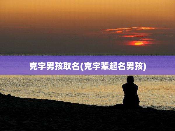 克字男孩取名(克字辈起名男孩)