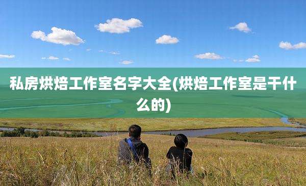 私房烘焙工作室名字大全(烘焙工作室是干什么的)