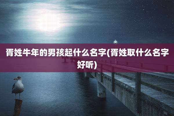 胥姓牛年的男孩起什么名字(胥姓取什么名字好听)