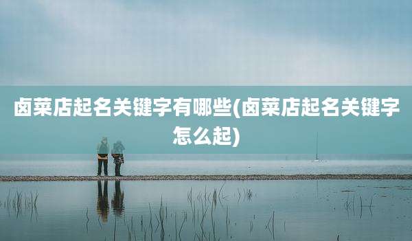 卤菜店起名关键字有哪些(卤菜店起名关键字怎么起)