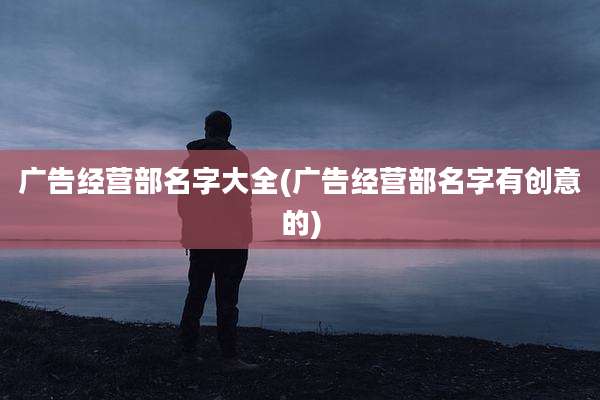 广告经营部名字大全(广告经营部名字有创意的)
