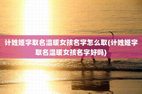 计姓娅字取名温暖女孩名字怎么取(计姓娅字取名温暖女孩名字好吗)