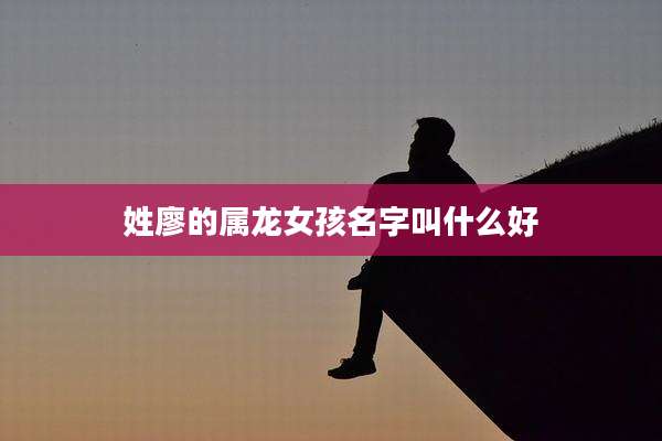 姓廖的属龙女孩名字叫什么好