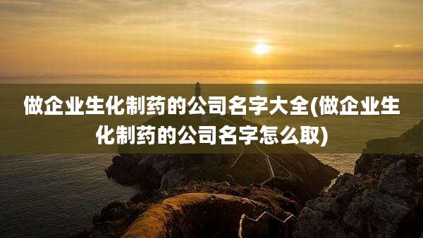 做企业生化制药的公司名字大全(做企业生化制药的公司名字怎么取)