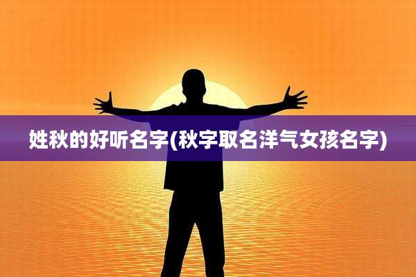 姓秋的好听名字(秋字取名洋气女孩名字)