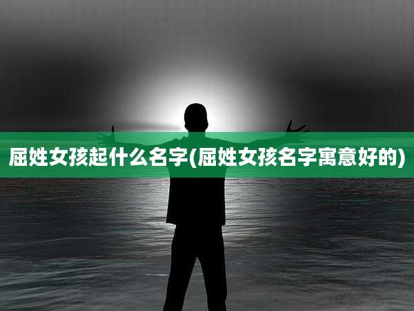 屈姓女孩起什么名字(屈姓女孩名字寓意好的)