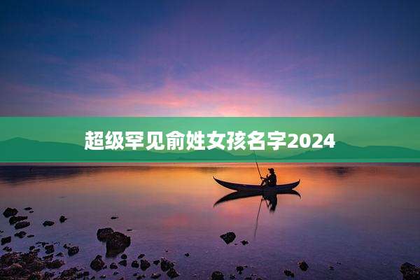 超级罕见俞姓女孩名字2024