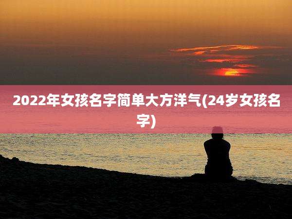 2022年女孩名字简单大方洋气(24岁女孩名字)
