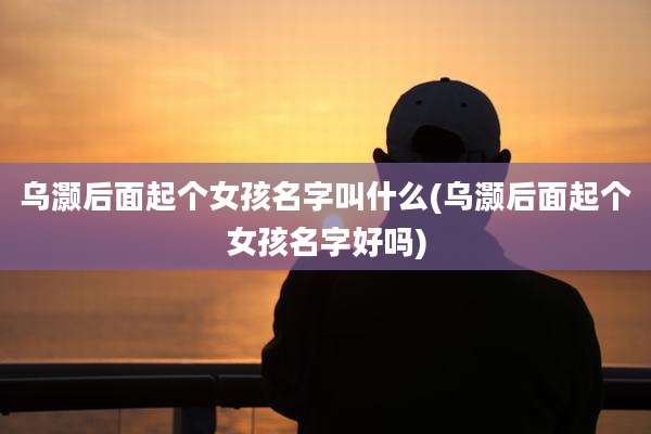 乌灏后面起个女孩名字叫什么(乌灏后面起个女孩名字好吗)