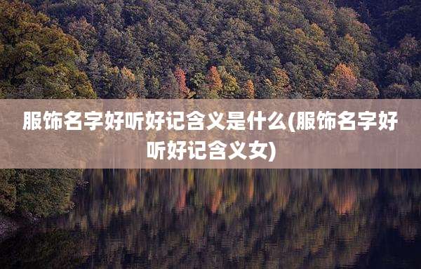 服饰名字好听好记含义是什么(服饰名字好听好记含义女)