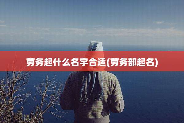 劳务起什么名字合适(劳务部起名)
