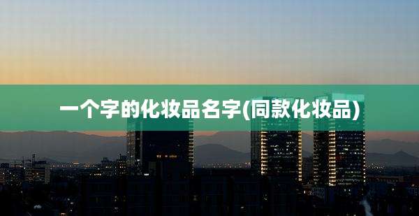 一个字的化妆品名字(同款化妆品)