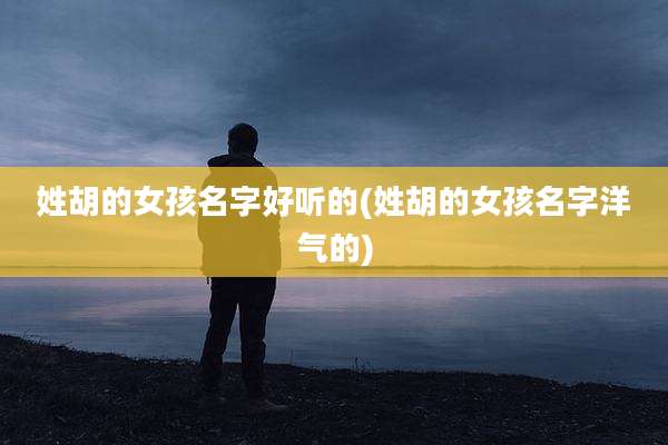 姓胡的女孩名字好听的(姓胡的女孩名字洋气的)