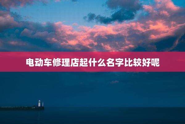 电动车修理店起什么名字比较好呢