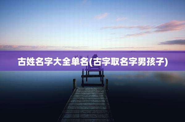 古姓名字大全单名(古字取名字男孩子)