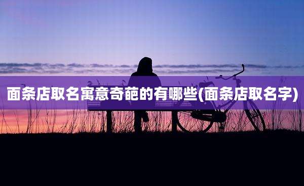 面条店取名寓意奇葩的有哪些(面条店取名字)
