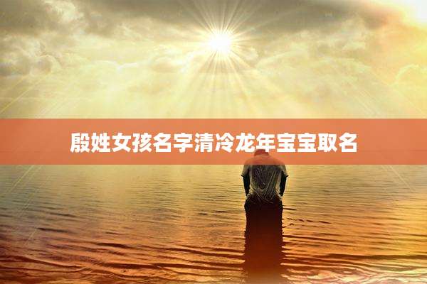 殷姓女孩名字清冷龙年宝宝取名
