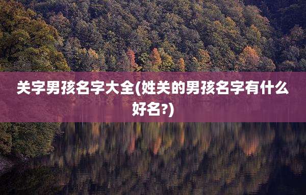 关字男孩名字大全(姓关的男孩名字有什么好名?)
