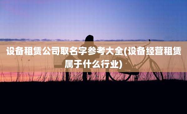 设备租赁公司取名字参考大全(设备经营租赁属于什么行业)