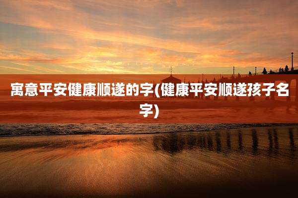 寓意平安健康顺遂的字(健康平安顺遂孩子名字)
