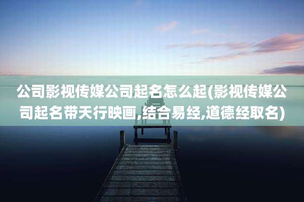 公司影视传媒公司起名怎么起(影视传媒公司起名带天行映画,结合易经,道德经取名)