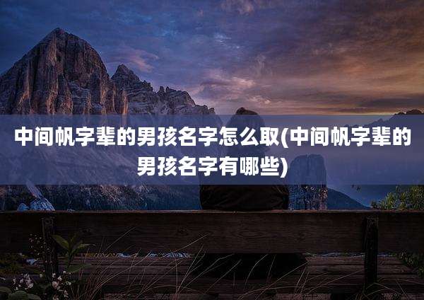 中间帆字辈的男孩名字怎么取(中间帆字辈的男孩名字有哪些)