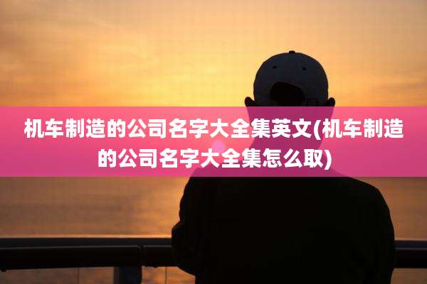 机车制造的公司名字大全集英文(机车制造的公司名字大全集怎么取)
