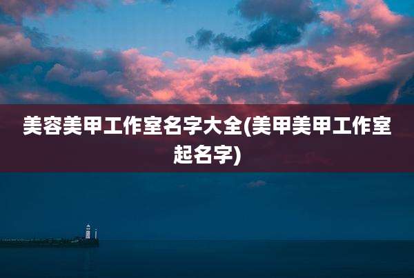 美容美甲工作室名字大全(美甲美甲工作室起名字)