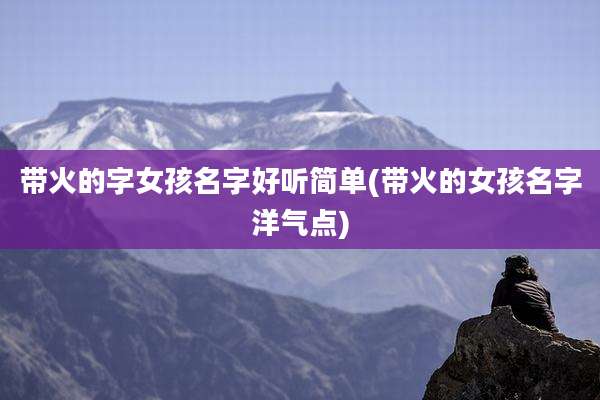 带火的字女孩名字好听简单(带火的女孩名字洋气点)