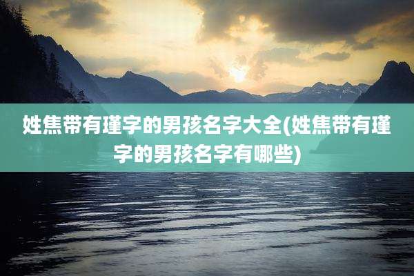 姓焦带有瑾字的男孩名字大全(姓焦带有瑾字的男孩名字有哪些)