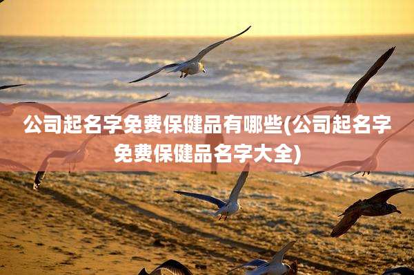 公司起名字免费保健品有哪些(公司起名字免费保健品名字大全)