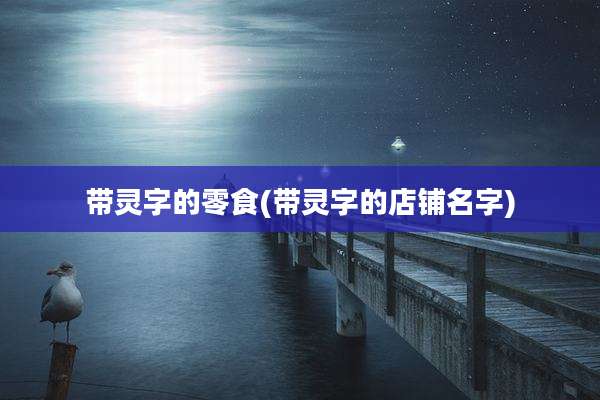 带灵字的零食(带灵字的店铺名字)