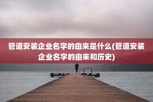 管道安装企业名字的由来是什么(管道安装企业名字的由来和历史)