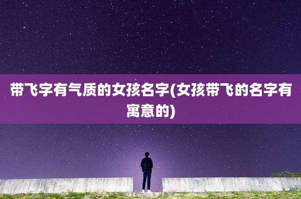 带飞字有气质的女孩名字(女孩带飞的名字有寓意的)
