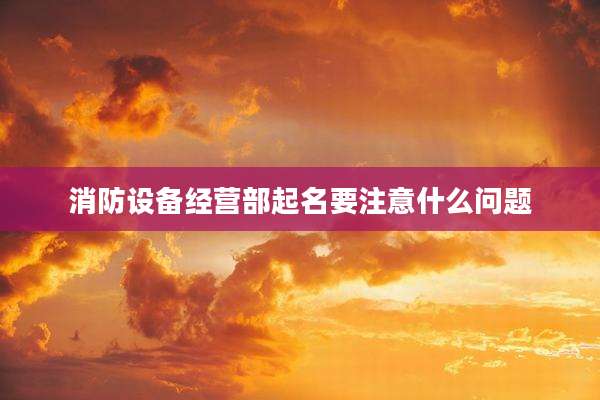 消防设备经营部起名要注意什么问题
