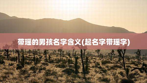 带瑶的男孩名字含义(起名字带瑶字)