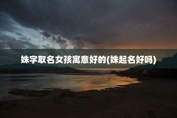 姝字取名女孩寓意好的(姝起名好吗)