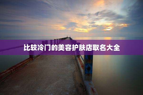 比较冷门的美容护肤店取名大全