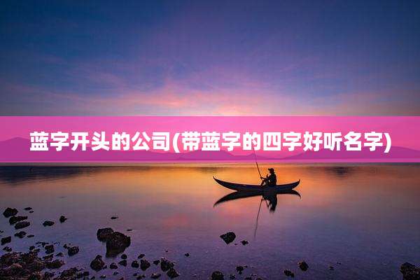 蓝字开头的公司(带蓝字的四字好听名字)