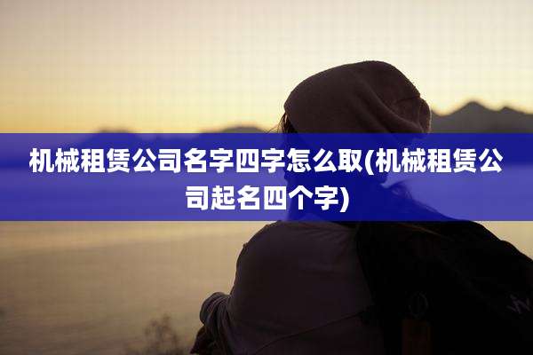 机械租赁公司名字四字怎么取(机械租赁公司起名四个字)