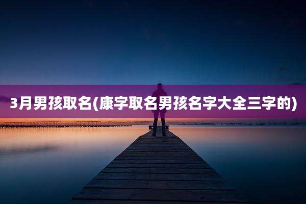 3月男孩取名(康字取名男孩名字大全三字的)